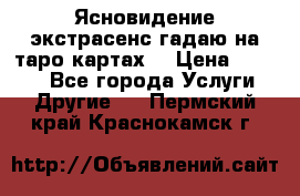 Ясновидение экстрасенс гадаю на таро картах  › Цена ­ 1 000 - Все города Услуги » Другие   . Пермский край,Краснокамск г.